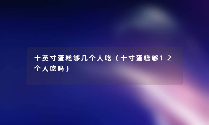 十英寸蛋糕够几个人吃(十寸蛋糕够12个人吃吗) 十英寸蛋糕够几个人吃(十寸蛋糕够12个人吃吗)