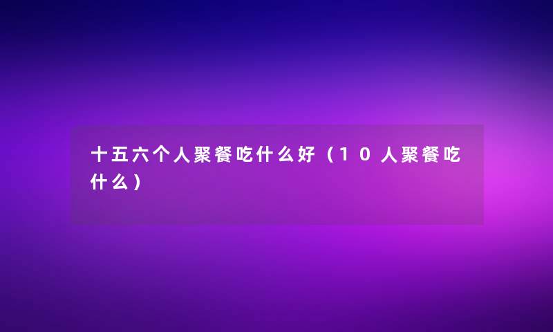 十五六个人聚餐吃什么好(10人聚餐吃什么) 十五六个人聚餐吃什么好(10人聚餐吃什么)