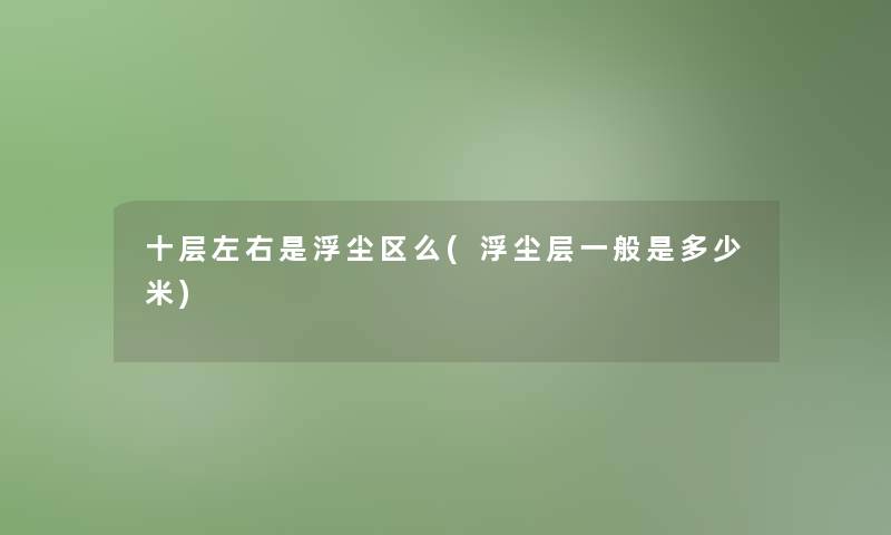 十层左右是浮尘区么(浮尘层一般是多少米) 十层左右是浮尘区么(浮尘层一般是多少米)