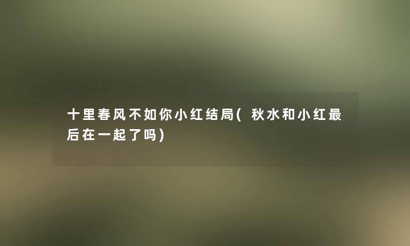 十里春风不如你小红结局(秋水和小红这里要说在一起了吗) 十里春风不如你小红结局(秋水和小红这里要说在一起了吗)