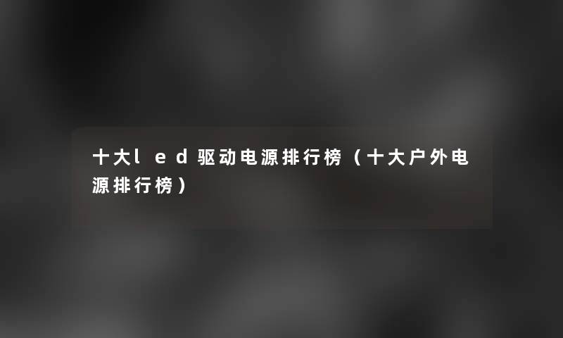 一些led驱动电源整理榜(一些户外电源整理榜) 一些led驱动电源整理榜(一些户外电源整理榜)