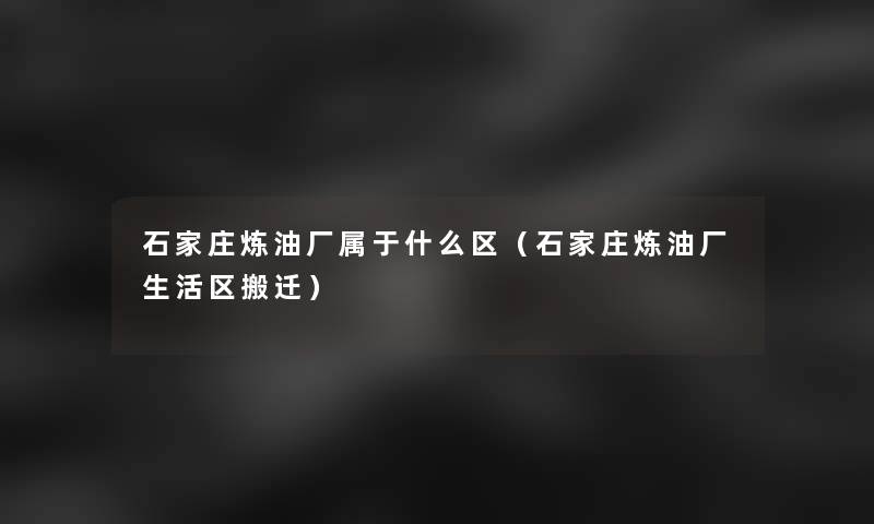 石家庄炼油厂属于什么区(石家庄炼油厂生活区搬迁) 石家庄炼油厂属于什么区(石家庄炼油厂生活区搬迁)