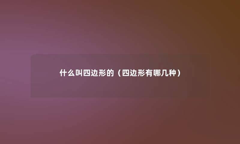 什么叫四边形的(四边形有哪几种) 什么叫四边形的(四边形有哪几种)