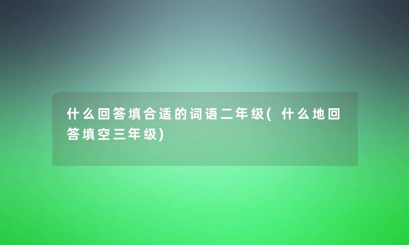 什么回答填合适的词语二年级(什么地回答填空三年级) 什么回答填合适的词语二年级(什么地回答填空三年级)