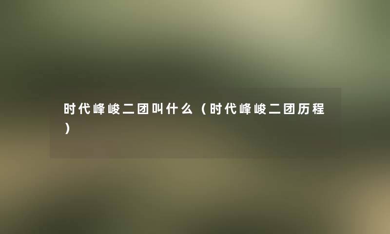 时代峰峻二团叫什么(时代峰峻二团历程) 时代峰峻二团叫什么(时代峰峻二团历程)