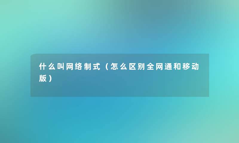 什么叫网络制式(怎么区别全网通和移动版) 什么叫网络制式(怎么区别全网通和移动版)