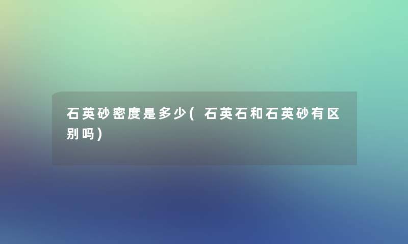 石英砂密度是多少(石英石和石英砂有区别吗) 石英砂密度是多少(石英石和石英砂有区别吗)