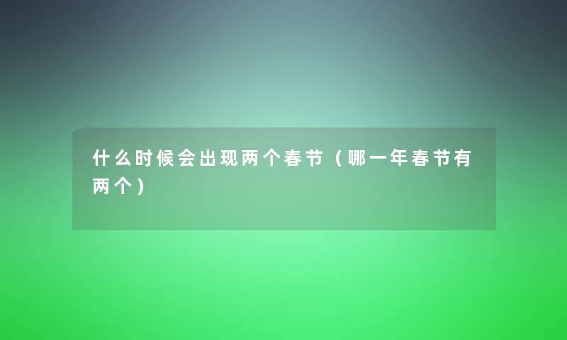 什么时候会出现两个春节(哪一年春节有两个) 什么时候会出现两个春节(哪一年春节有两个)