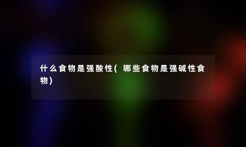 什么食物是强酸性(哪些食物是强碱性食物) 什么食物是强酸性(哪些食物是强碱性食物)