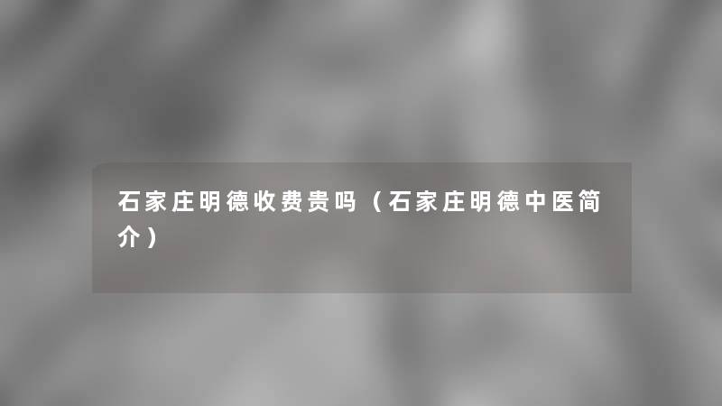 石家庄明德收费贵吗(石家庄明德中医简介) 石家庄明德收费贵吗(石家庄明德中医简介)