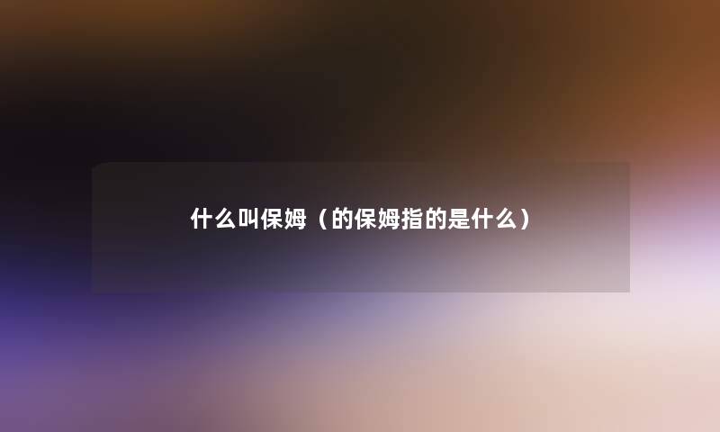 什么叫保姆(的保姆指的是什么) 什么叫保姆(的保姆指的是什么)