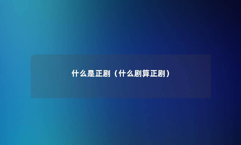 什么是正剧(什么剧算正剧) 什么是正剧(什么剧算正剧)