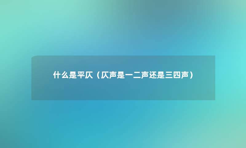 什么是平仄(仄声是一二声还是三四声) 什么是平仄(仄声是一二声还是三四声)