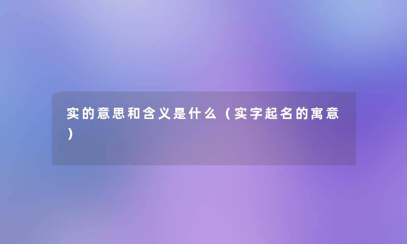 实的意思和含义是什么(实字起名的寓意) 实的意思和含义是什么(实字起名的寓意)