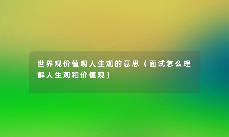 世界观价值观人生观的意思(面试怎么理解人生观和价值观) 世界观价值观人生观的意思(面试怎么理解人生观和价值观)