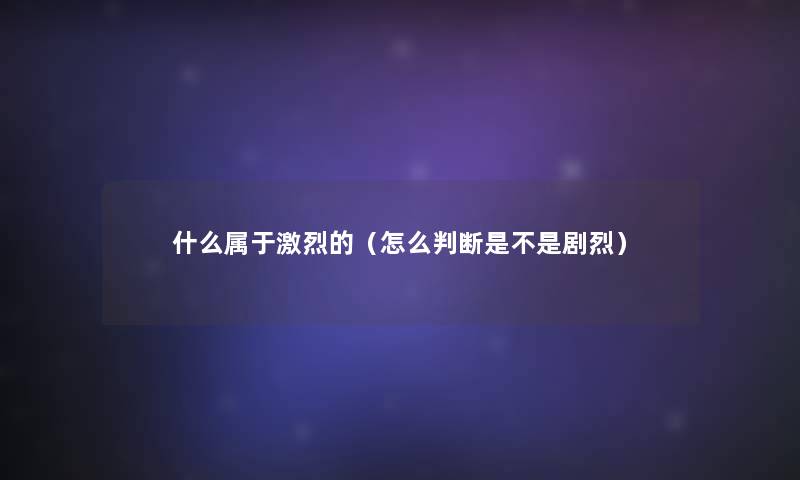什么属于激烈的(怎么判断是不是剧烈) 什么属于激烈的(怎么判断是不是剧烈)
