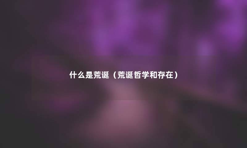 什么是荒诞(荒诞哲学和存在) 什么是荒诞(荒诞哲学和存在)