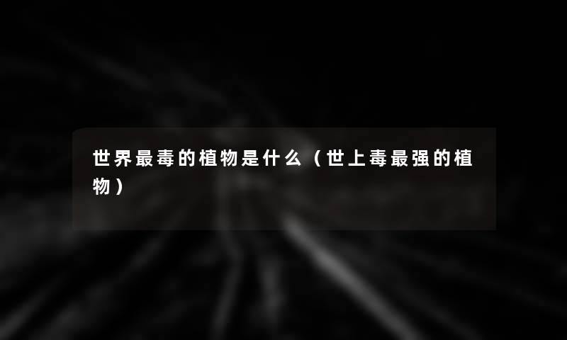世界毒的植物是什么(世上毒强的植物) 世界毒的植物是什么(世上毒强的植物)