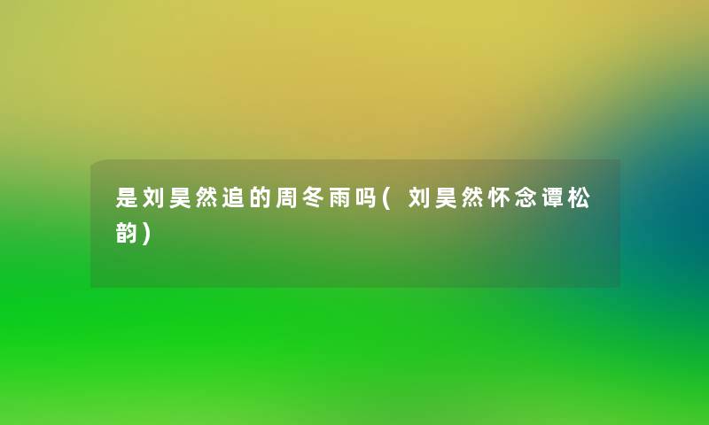 是刘昊然追的周冬雨吗(刘昊然怀念谭松韵) 是刘昊然追的周冬雨吗(刘昊然怀念谭松韵)