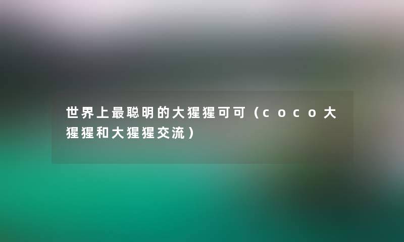 世界上聪明的大猩猩可可(coco大猩猩和大猩猩交流) 世界上聪明的大猩猩可可(coco大猩猩和大猩猩交流)