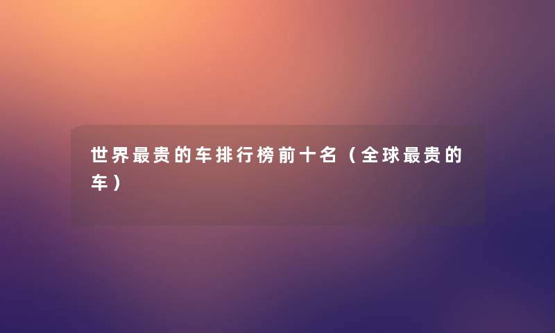 世界贵的车整理榜前十名(全球贵的车) 世界贵的车整理榜前十名(全球贵的车)