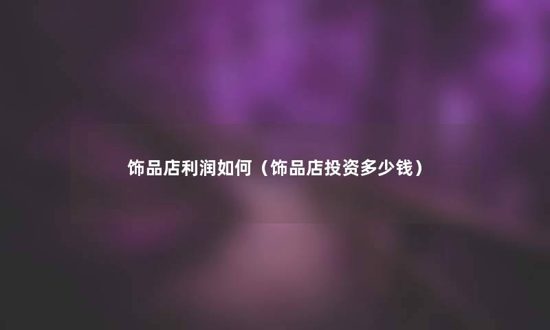 饰品店利润如何(饰品店投资多少钱) 饰品店利润如何(饰品店投资多少钱)