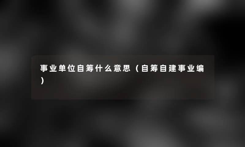 事业单位自筹什么意思(自筹自建事业编) 事业单位自筹什么意思(自筹自建事业编)