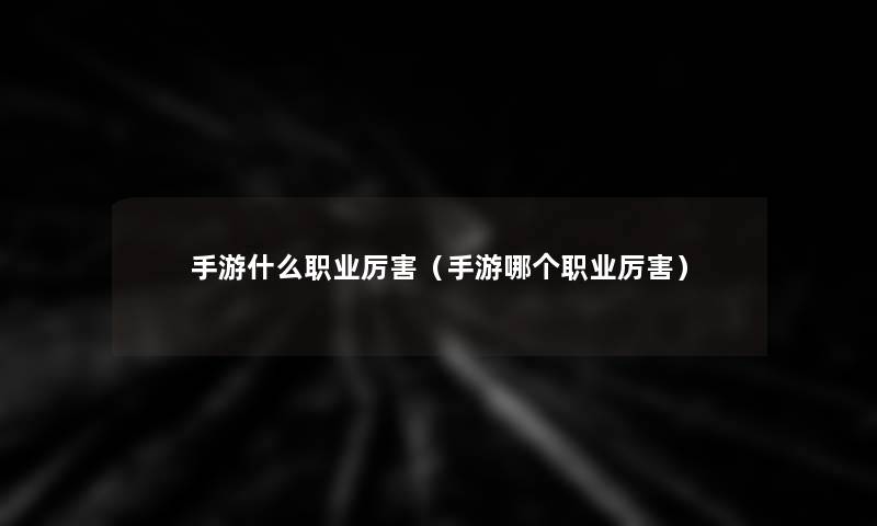 手游什么职业厉害(手游哪个职业厉害) 手游什么职业厉害(手游哪个职业厉害)