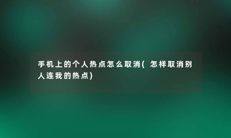 手机上的个人热点怎么取消(怎样取消别人连我的热点) 手机上的个人热点怎么取消(怎样取消别人连我的热点)