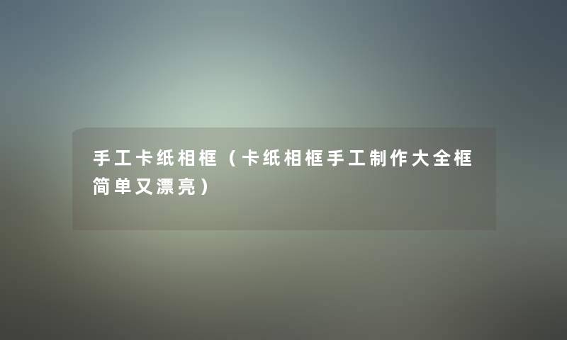 手工卡纸相框(卡纸相框手工制作大全框简单又漂亮) 手工卡纸相框(卡纸相框手工制作大全框简单又漂亮)