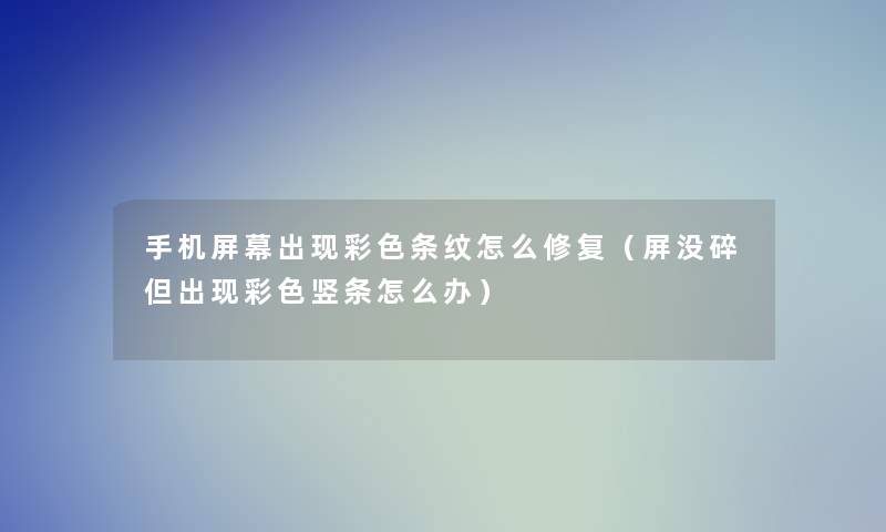 手机屏幕出现彩色条纹怎么修复(屏没碎但出现彩色竖条怎么办) 手机屏幕出现彩色条纹怎么修复(屏没碎但出现彩色竖条怎么办)