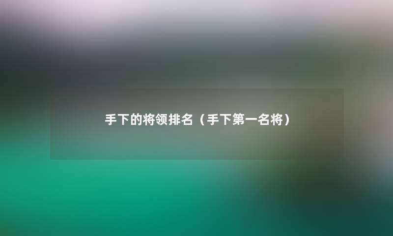 手下的将领推荐(手下第一名将) 手下的将领推荐(手下第一名将)