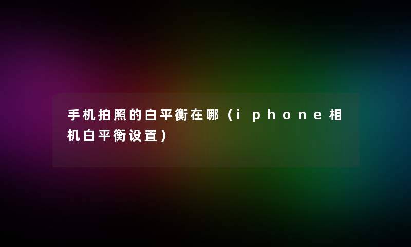 手机拍照的白平衡在哪(iphone相机白平衡设置) 手机拍照的白平衡在哪(iphone相机白平衡设置)