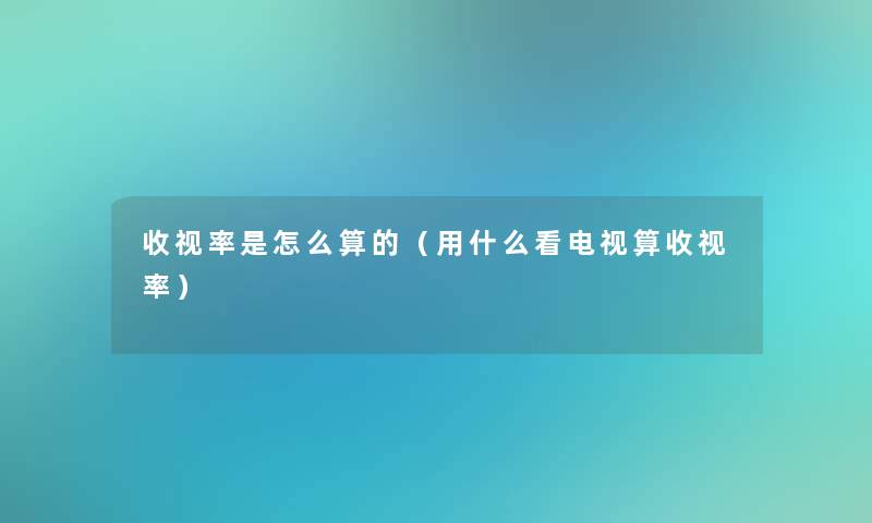 收视率是怎么算的(用什么看电视算收视率) 收视率是怎么算的(用什么看电视算收视率)
