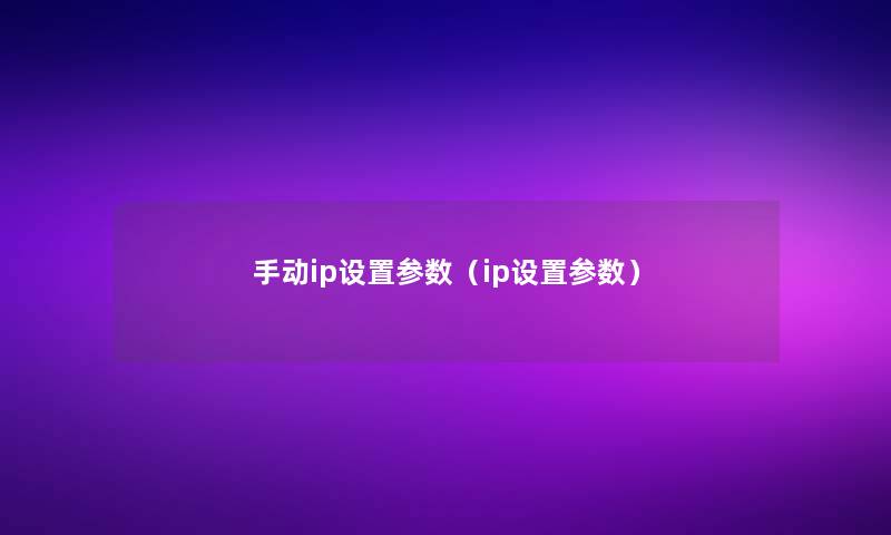 手动ip设置参数(ip设置参数) 手动ip设置参数(ip设置参数)