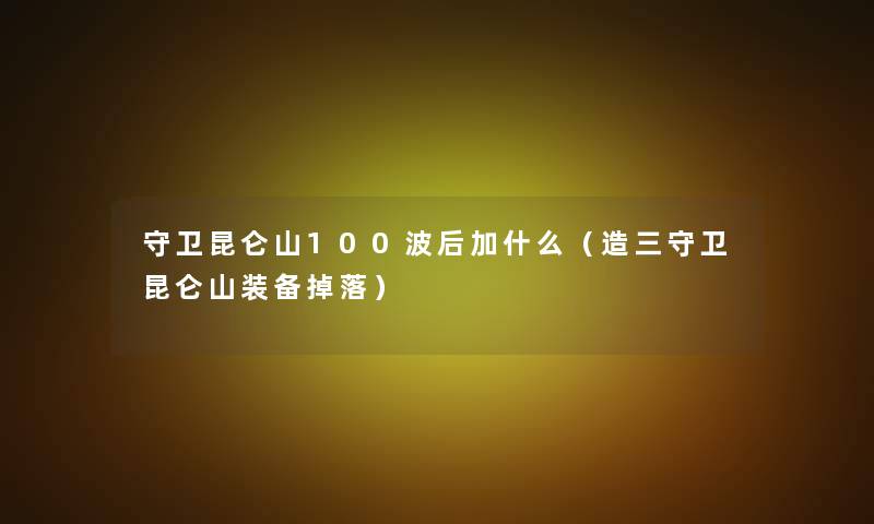 守卫昆仑山100波后加什么(造三守卫昆仑山装备掉落) 守卫昆仑山100波后加什么(造三守卫昆仑山装备掉落)