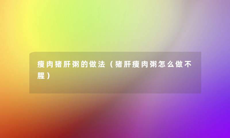 瘦肉猪肝粥的做法(猪肝瘦肉粥怎么做不腥) 瘦肉猪肝粥的做法(猪肝瘦肉粥怎么做不腥)