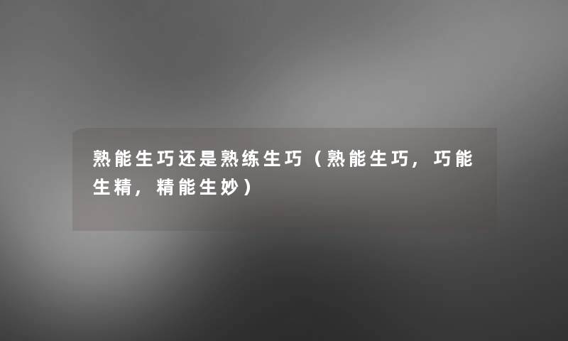 熟能生巧还是熟练生巧(熟能生巧,巧能生精,精能生妙) 熟能生巧还是熟练生巧(熟能生巧,巧能生精,精能生妙)