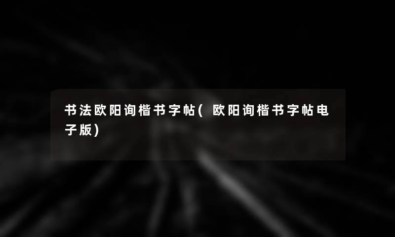 书法欧阳询楷书字帖(欧阳询楷书字帖电子版) 书法欧阳询楷书字帖(欧阳询楷书字帖电子版)