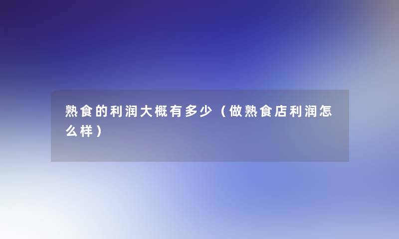 熟食的利润大概有多少(做熟食店利润怎么样) 熟食的利润大概有多少(做熟食店利润怎么样)