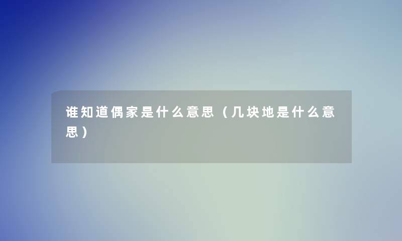 谁知道偶家是什么意思(几块地是什么意思) 谁知道偶家是什么意思(几块地是什么意思)