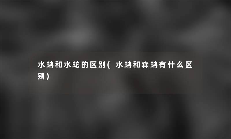 水蚺和水蛇的区别(水蚺和森蚺有什么区别) 水蚺和水蛇的区别(水蚺和森蚺有什么区别)
