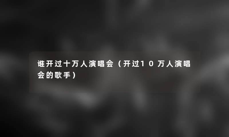 谁开过十万人演唱会(开过10万人演唱会的歌手) 谁开过十万人演唱会(开过10万人演唱会的歌手)