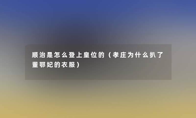 顺治是怎么登上皇位的(孝庄为什么扒了董鄂妃的衣服) 顺治是怎么登上皇位的(孝庄为什么扒了董鄂妃的衣服)