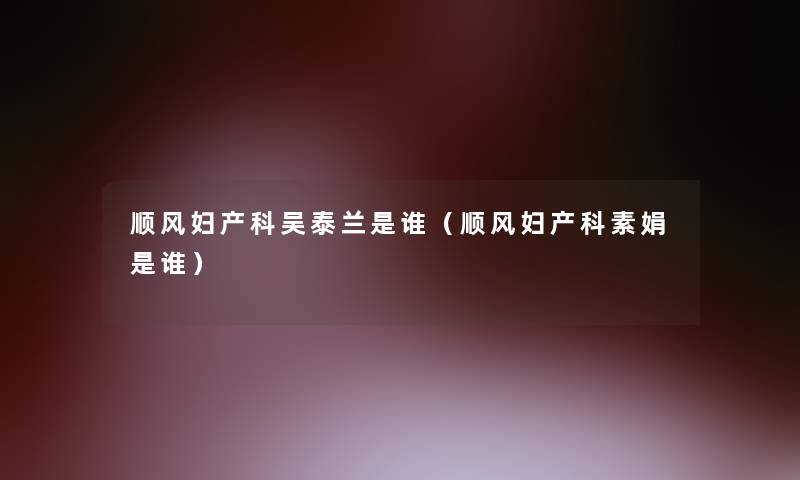 顺风妇产科吴泰兰是谁(顺风妇产科素娟是谁) 顺风妇产科吴泰兰是谁(顺风妇产科素娟是谁)