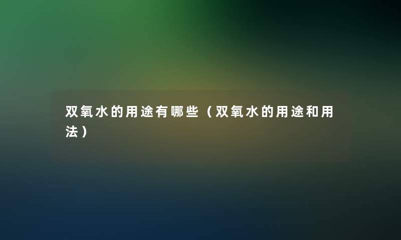双氧水的用途有哪些(双氧水的用途和用法) 双氧水的用途有哪些(双氧水的用途和用法)