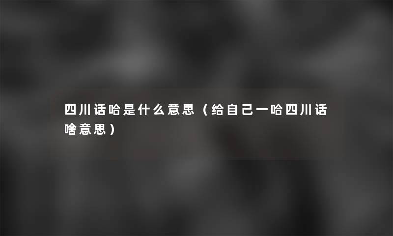 四川话哈是什么意思(给自己一哈四川话啥意思) 四川话哈是什么意思(给自己一哈四川话啥意思)