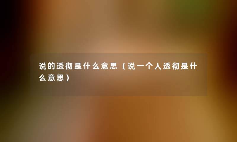 说的透彻是什么意思(说一个人透彻是什么意思) 说的透彻是什么意思(说一个人透彻是什么意思)
