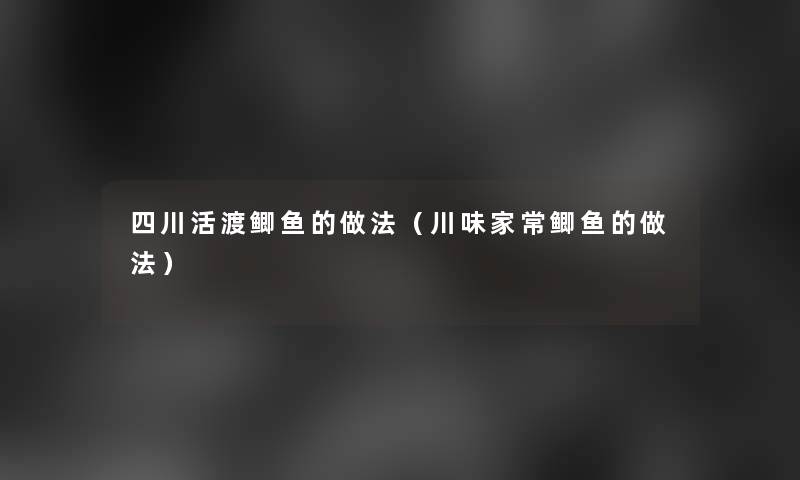 四川活渡鲫鱼的做法(川味家常鲫鱼的做法) 四川活渡鲫鱼的做法(川味家常鲫鱼的做法)