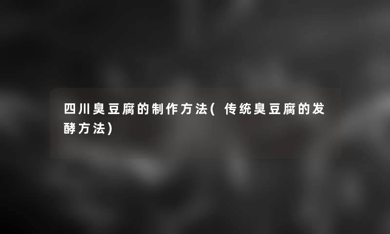 四川臭豆腐的制作方法(传统臭豆腐的发酵方法) 四川臭豆腐的制作方法(传统臭豆腐的发酵方法)